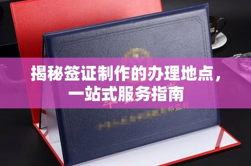 雄关揭秘签证制作的办理地点，一站式服务指南