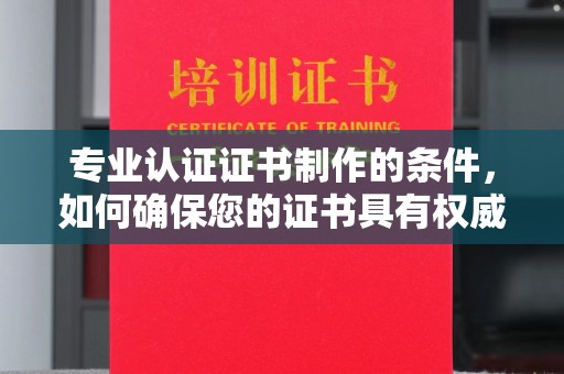 桑日专业认证证书制作的条件，如何确保您的证书具有权威性和可信度